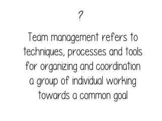 ?
Team management refers to
techniques, processes and tools
for organizing and coordination
a group of individual working
towards a common goal

 