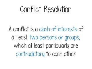 Conflict Resolution
A conflict is a clash of interests of
at least two persons or groups,
which at least particularly are
contradictory to each other

 