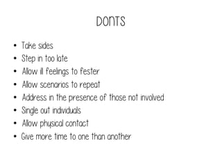 DONTS
• 
• 
• 
• 
• 
• 
• 
• 

Take sides
Step in too late
Allow ill feelings to fester
Allow scenarios to repeat
Address in the presence of those not involved
Single out individuals
Allow physical contact
Give more time to one than another

 