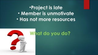 •Project is late
• Member is unmotivate
• Has not more resources
What do you do?
 