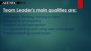 Team Leader's main qualities are:
 
strategic thinking, having a vision
capacity of empathy
raised social perception
understanding and using own uniqueness
demonstrating weaknesses
 