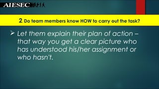 2. Do team members know HOW to carry out the task?
 Let them explain their plan of action –
that way you get a clear picture who
has understood his/her assignment or
who hasn't.
 