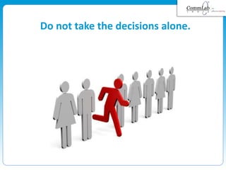 Do not take the decisions alone.
 