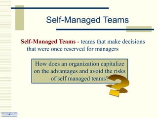 Self-Managed Teams
Self-Managed Teams - teams that make decisions
that were once reserved for managers
How does an organization capitalize
on the advantages and avoid the risks
of self managed teams?
 