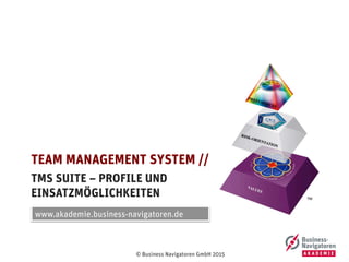© Business Navigatoren GmbH 2015
TMS SUITE – PROFILE UND
EINSATZMÖGLICHKEITEN
TEAM MANAGEMENT SYSTEM //
www.akademie.business-navigatoren.de
 