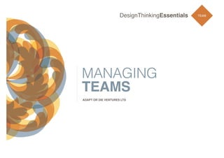 DesignThinkingEssentials

MANAGING
TEAMS
ADAPT OR DIE VENTURES LTD

TEAM

 