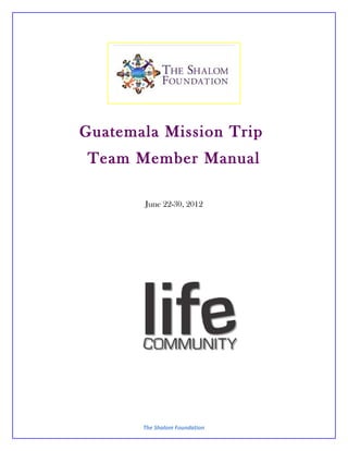 Guatemala Mission Trip
 Team Member Manual

       June 22-30, 2012




       The Shalom Foundation
 