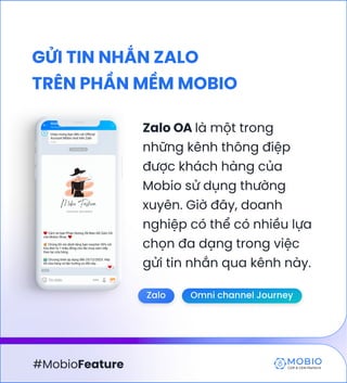 Zalo OA là một trong
những kênh thông điệp
được khách hàng của
Mobio sử dụng thường
xuyên. Giờ đây, doanh
nghiệp có thể có nhiều lựa
chọn đa dạng trong việc
gửi tin nhắn qua kênh này.
#MobioFeature
Zalo Omni channel Journey
Gửi tin nhắn Zalo

trên phần mềm Mobio
 