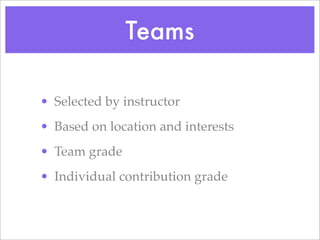 Teams
? Selected by instructor
? Based on location and interests
? Team grade
? Individual contribution grade
 