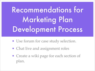 Recommendations for
Marketing Plan
Development Process
? Use forum for case study selection.
? Chat live and assignment roles
? Create a wiki page for each section of
plan.
 