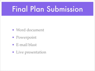 Final Plan Submission
? Word document
? Powerpoint
? E-mail blast
? Live presentation
 