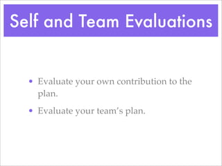 Self and Team Evaluations
? Evaluate your own contribution to the
plan.
? Evaluate your teams plan.
 