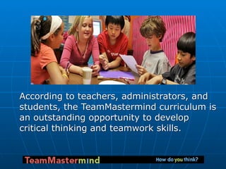 According to teachers, administrators, and
students, the TeamMastermind curriculum is
an outstanding opportunity to develo...