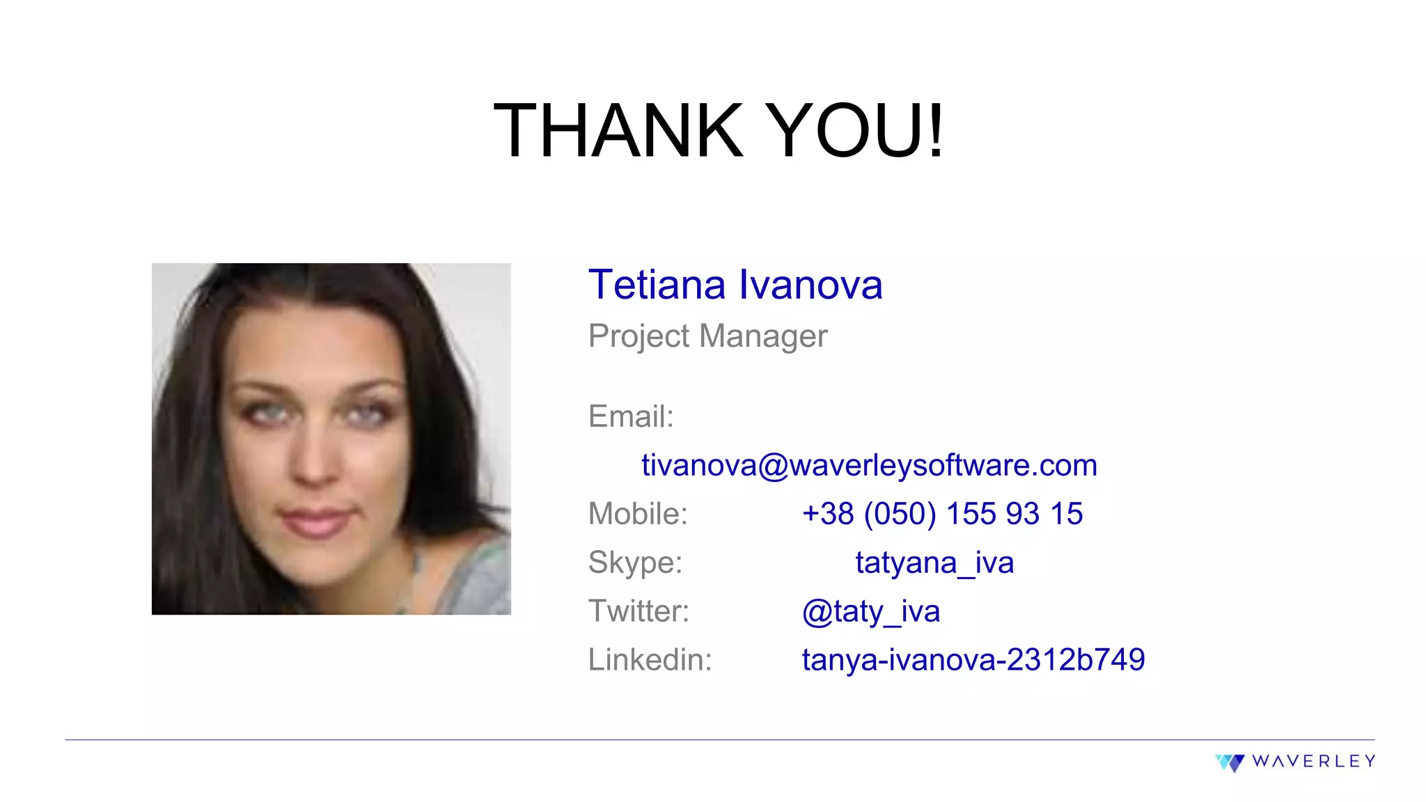 22
THANK YOU!
Tetiana Ivanova
Project Manager
Email:
tivanova@waverleysoftware.com
Mobile: +38 (050) 155 93 15
Skype: tatyana_iva
Twitter: @taty_iva
Linkedin: tanya-ivanova-2312b749
 
