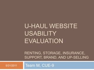U-HAUL WEBSITE
            USABILITY
            EVALUATION
            RENTING, STORAGE, INSURANCE,
            SUPPORT, BRAND, AND UP-SELLING

5/31/2011   Team M, CUE-9
 