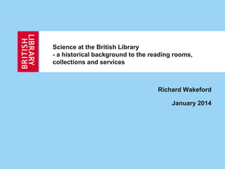 Science at the British Library
- a historical background to the reading rooms,
collections and services
Richard Wakeford
January 2014
 