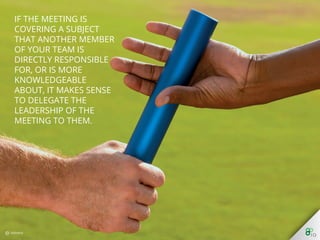 If the meeting is covering
a subject that another
member of your team is
directly responsible for,
or is more
knowledgeable about, it
makes sense to delegate
the leadership of the
meeting to them.
 