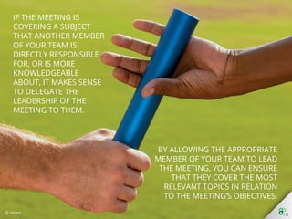 By allowing the appropriate
member of your team to lead the
meeting, you can ensure that they
cover the most relevant topics in
relation to the meeting’s
objectives.
 