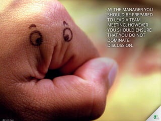 As the manager you
should be prepared to
lead a team meeting,
however you should
ensure that you do not
dominate discussion.
 