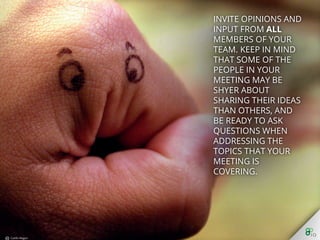 Invite opinions and
input from all
members of your
team. Keep in mind
that some of the
people in your
meeting may be shyer
about sharing their
ideas than others, and
be ready to ask
questions when
addressing the topics
that your meeting is
covering.
 