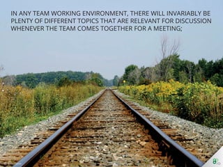 In any team working environment, there will invariably be plenty of
diﬀerent topics that are relevant for discussion whenever the team
comes together for a meeting;
 