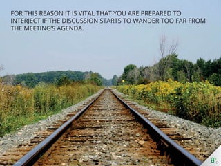 for this reason it is vital that you are prepared to interject if the
discussion starts to wander too far from the meeting’s agenda.
 