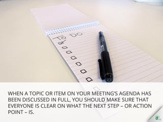 When a topic or item on your meeting’s agenda has been
discussed in full, you should make sure that everyone is
clear on what the next step – or action point – is.
 