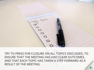 Try to press for closure on all topics discussed, to ensure
that the meeting has had clear outcomes, and that each
topic has taken a step forward as a result of the meeting.
 