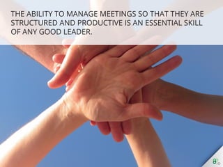The ability to manage meetings so that they are
structured and productive is an essential skill of any good
leader...
 