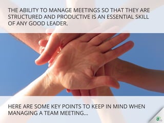 Here are some key points to keep in mind when
managing a team meeting...
 