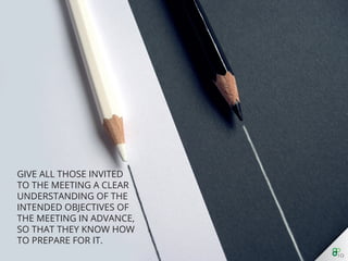 Give all those invited to the meeting a clear understanding
of the intended objectives of the meeting in advance, so
that they know how to prepare for it.
 