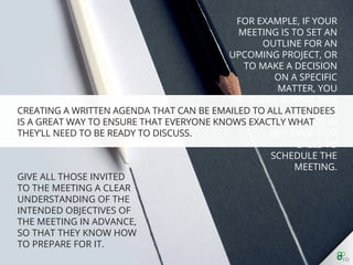 Creating a written agenda that can be emailed to all
attendees is a great way to ensure that everyone knows
exactly what they’ll need to be ready to discuss.
 