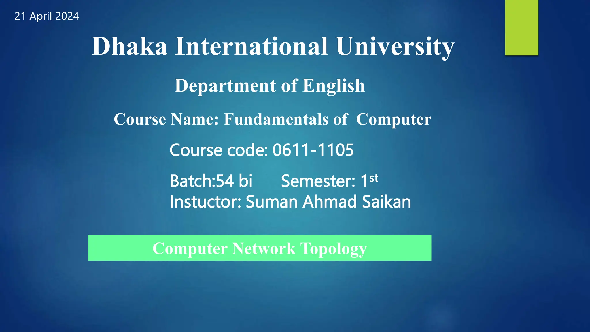 Dhaka International University
Department of English
Course Name: Fundamentals of Computer
Course code: 0611-1105
Batch:54 bi Semester: 1st
Instuctor: Suman Ahmad Saikan
Computer Network Topology
21 April 2024
 