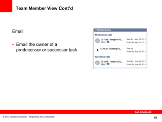 16
Team Member View Cont’d
Email
• Email the owner of a
predecessor or successor task
© 2012 Oracle Corporation – Proprietary and Confidential
 