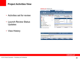 23
Project Activities View
• Activities set for review
• Launch Review Status
Updates
• View History
© 2012 Oracle Corporation – Proprietary and Confidential
 