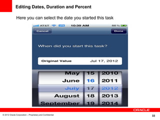 33
Editing Dates, Duration and Percent
© 2012 Oracle Corporation – Proprietary and Confidential
Here you can select the date you started this task
 