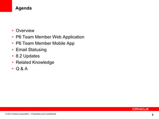 5
Agenda
• Overview
• P6 Team Member Web Application
• P6 Team Member Mobile App
• Email Statusing
• 8.2 Updates
• Related Knowledge
• Q & A
© 2012 Oracle Corporation – Proprietary and Confidential
 