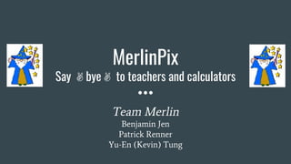 MerlinPix
Say ✌bye✌ to teachers and calculators
Team Merlin
Benjamin Jen
Patrick Renner
Yu-En (Kevin) Tung
 