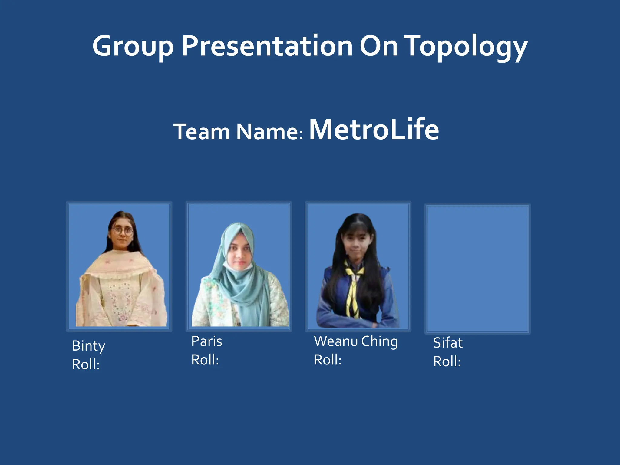 Group Presentation OnTopology
Team Name: MetroLife
Binty
Roll:
Paris
Roll:
Weanu Ching
Roll:
Sifat
Roll:
 