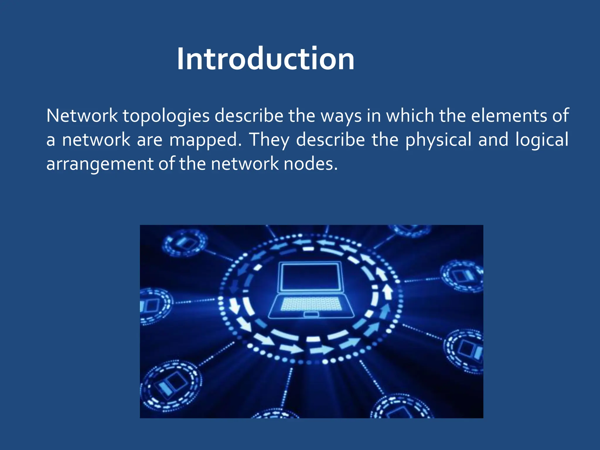 Introduction
Network topologies describe the ways in which the elements of
a network are mapped. They describe the physical and logical
arrangement of the network nodes.
 
