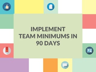 IMPLEMENT
TEAM MINIMUMS IN
90 DAYS
 