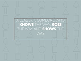 A LEADER IS SOMEONE WHO
KNOWS THE WAY, GOES
THE WAY AND SHOWS THE
WAY
 