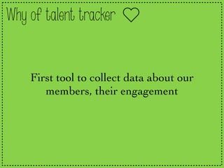 Why of talent tracker
First tool to collect data about our
members, their engagement
 