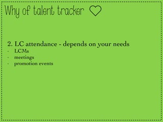 Why of talent tracker
2. LC attendance - depends on your needs
- LCMs
- meetings
- promotion events
 