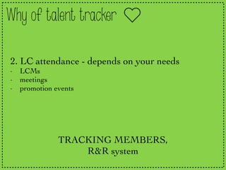 Why of talent tracker
2. LC attendance - depends on your needs
- LCMs
- meetings
- promotion events
TRACKING MEMBERS,
R&R system
 