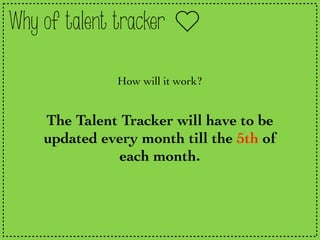Why of talent tracker
How will it work?
The Talent Tracker will have to be
updated every month till the 5th of
each month.
 
