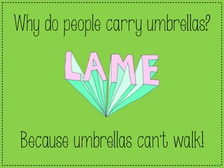 Why do people carry umbrellas?
Because umbrellas can’t walk!
 