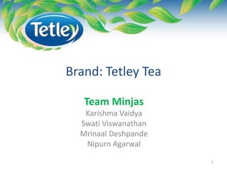 Brand: Tetley Tea
Team Minjas
Karishma Vaidya
Swati Viswanathan
Mrinaal Deshpande
Nipurn Agarwal
1
 