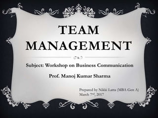 TEAM
MANAGEMENT
Subject: Workshop on Business Communication
Prof. Manoj Kumar Sharma
Prepared by Nikki Latta (MBA Gen A)
March 7nd, 2017
 