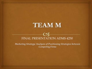 FINAL PRESENTATION ADMS 4250
Marketing Strategy: Analysis of Positioning Strategies between
                      Competing Firms
 
